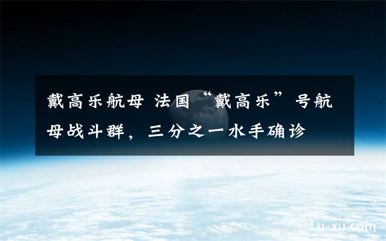 戴高乐航母 法国“戴高乐”号航母战斗群，三分之一水手确诊