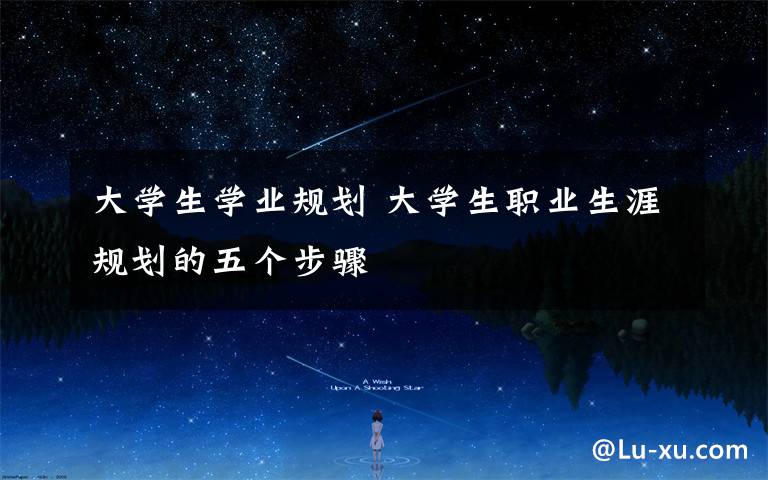 大学生学业规划 大学生职业生涯规划的五个步骤
