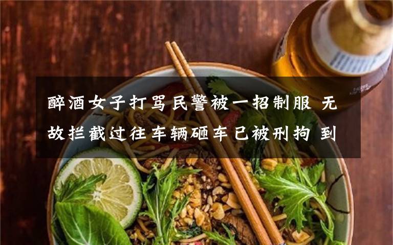 醉酒女子打骂民警被一招制服 无故拦截过往车辆砸车已被刑拘 到底什么情况呢?