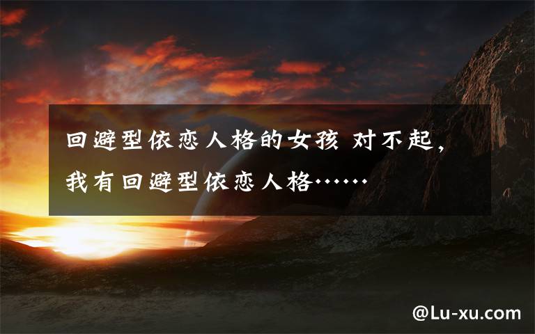 回避型依恋人格的女孩 对不起,我有回避型依恋人格……