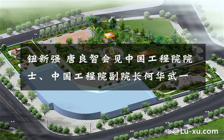 钮新强 唐良智会见中国工程院院士、中国工程院副院长何华武一行双方共同为重庆现代建筑产业发展研究院揭牌