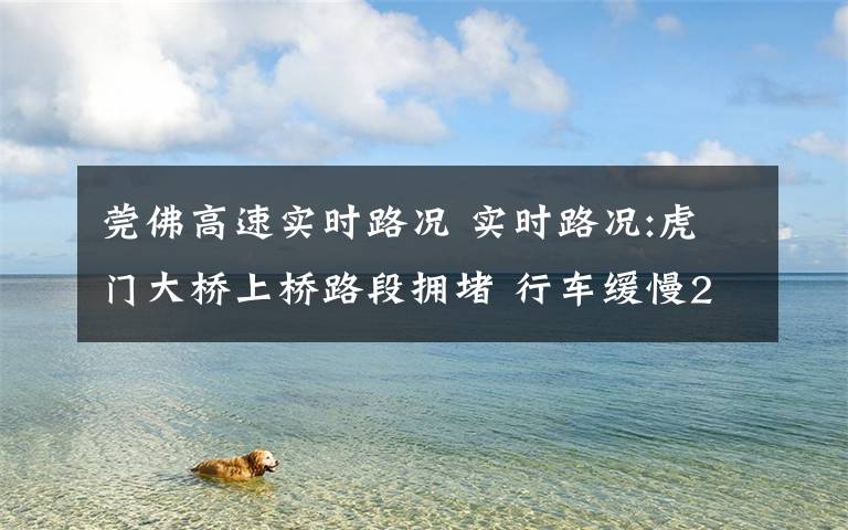 莞佛高速实时路况 实时路况:虎门大桥上桥路段拥堵 行车缓慢2公里