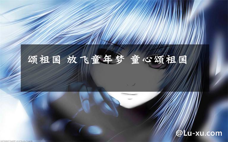 颂祖国 放飞童年梦 童心颂祖国