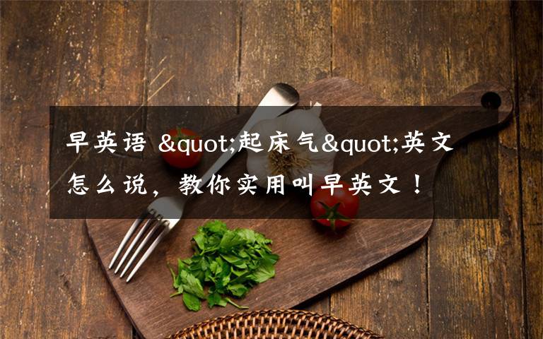 早英语 "起床气"英文怎么说,教你实用叫早英文!