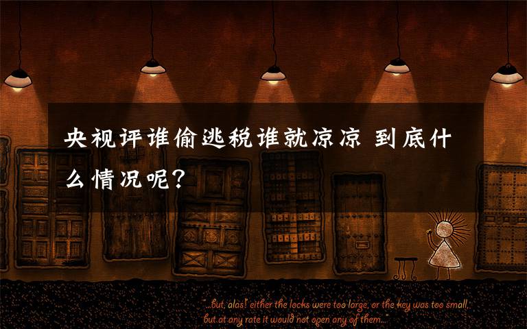 央视评谁偷逃税谁就凉凉 到底什么情况呢?