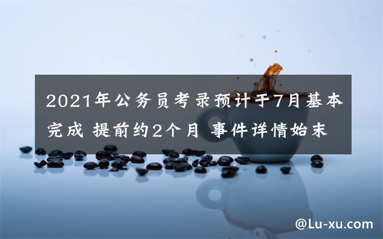 2021年公务员考录预计于7月基本完成 提前约2个月 事件详情始末介绍！