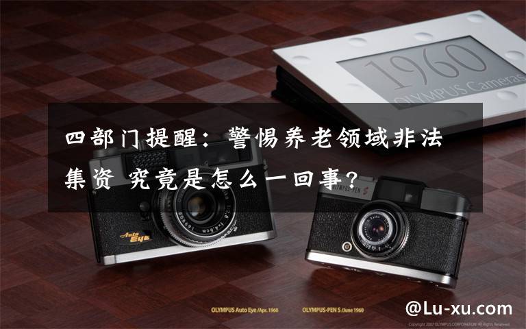 四部门提醒:警惕养老领域非法集资 究竟是怎么一回事?