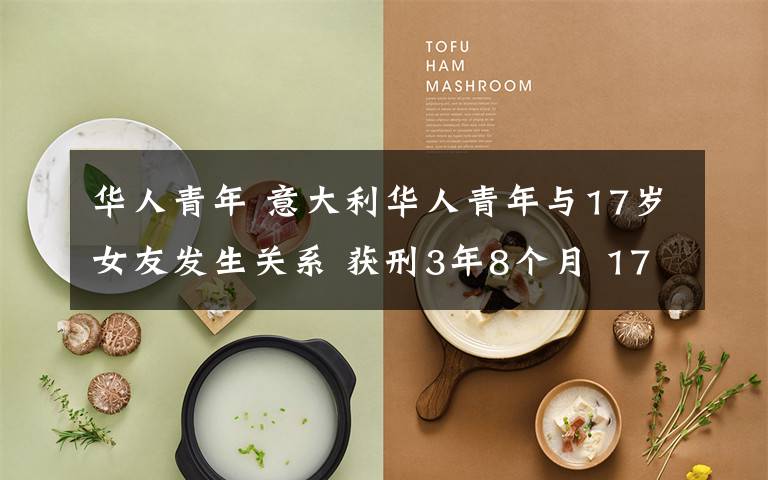 华人青年 意大利华人青年与17岁女友发生关系 获刑3年8个月 17岁未成年吗?