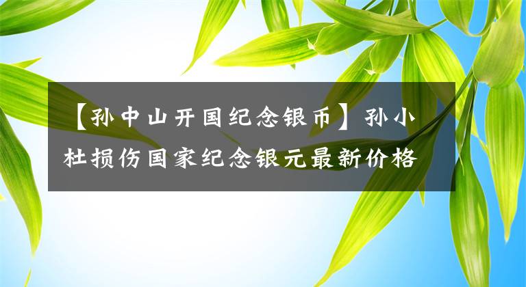 【孙中山开国纪念银币】孙小杜损伤国家纪念银元最新价格动向(2022年6月17日)