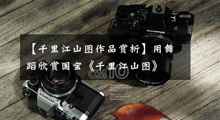 【千里江山图作品赏析】用舞蹈欣赏国宝《千里江山图》