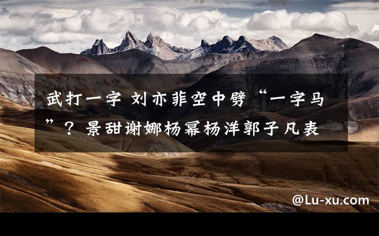 武打一字 刘亦菲空中劈“一字马”？景甜谢娜杨幂杨洋郭子凡表示不服