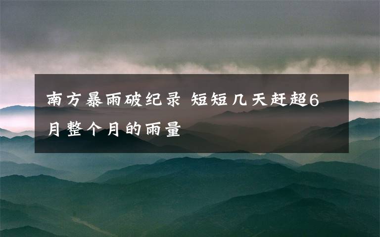南方暴雨破纪录 短短几天赶超6月整个月的雨量