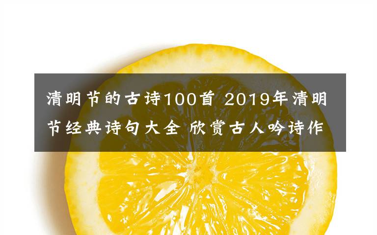 清明节的古诗100首 2019年清明节经典诗句大全 欣赏古人吟诗作赋寄哀思