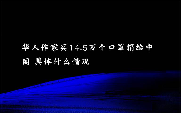 华人作家买14.5万个口罩捐给中国 具体什么情况