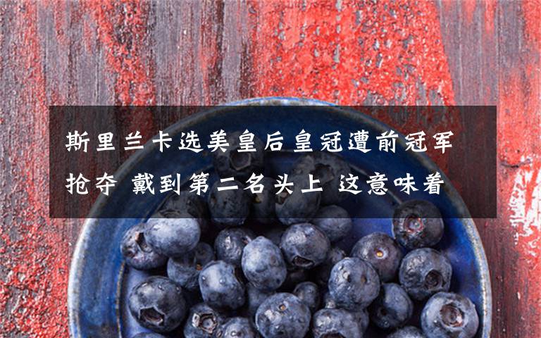 斯里兰卡选美皇后皇冠遭前冠军抢夺 戴到第二名头上 这意味着什么?