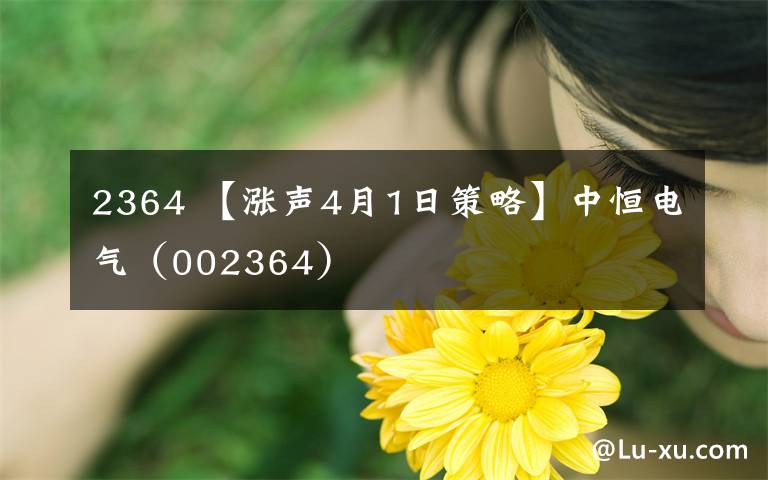 2364 【涨声4月1日策略】中恒电气(002364)