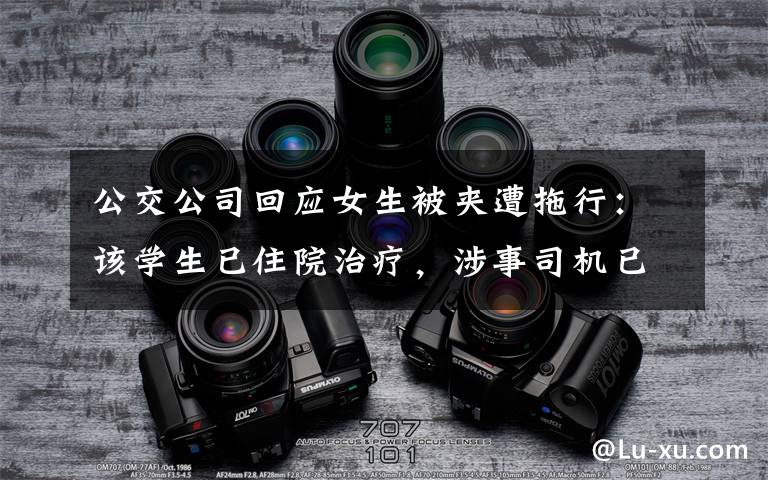 公交公司回应女生被夹遭拖行：该学生已住院治疗，涉事司机已被停职 过程真相详细揭秘！
