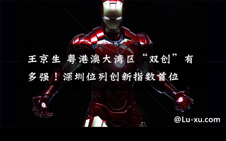 王京生 粤港澳大湾区“双创”有多强!深圳位列创新指数首位