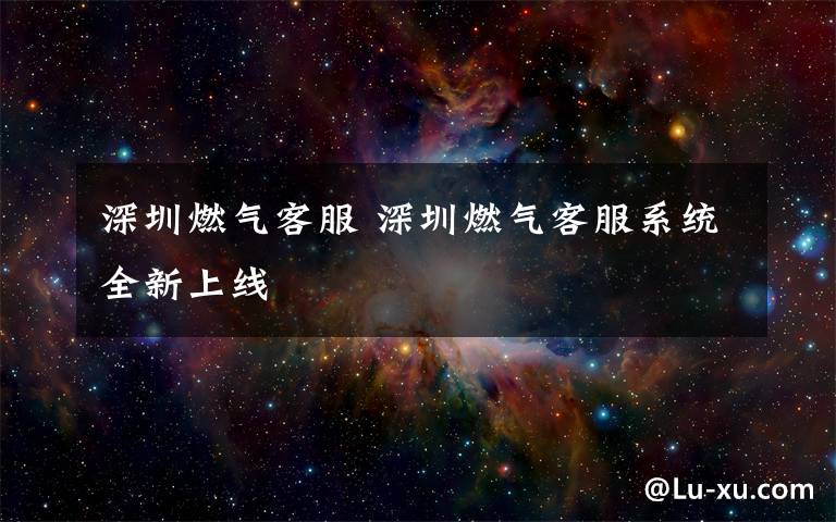 深圳燃气客服 深圳燃气客服系统全新上线