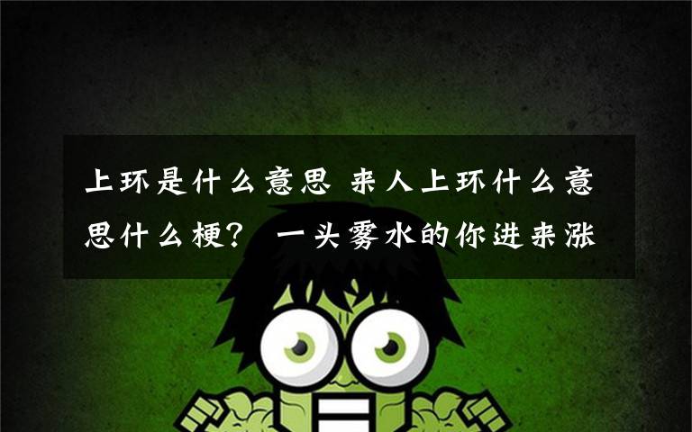 上环是什么意思 来人上环什么意思什么梗? 一头雾水的你进来涨涨姿势吧!