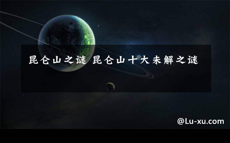 昆仑山之谜 昆仑山十大未解之谜