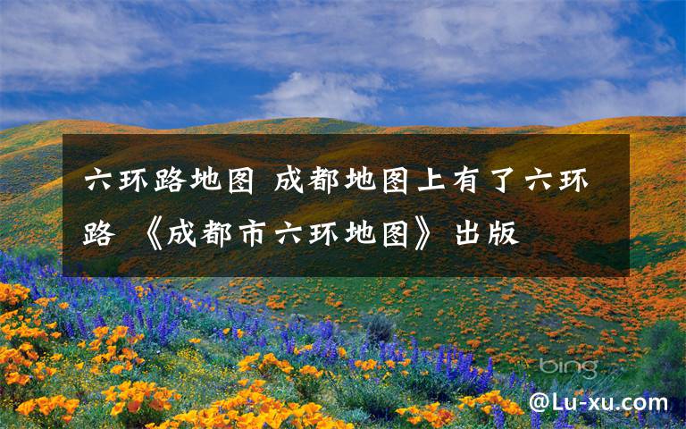六环路地图 成都地图上有了六环路 《成都市六环地图》出版