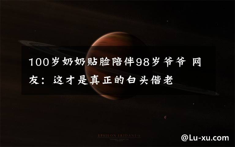 100岁奶奶贴脸陪伴98岁爷爷 网友:这才是真正的白头偕老