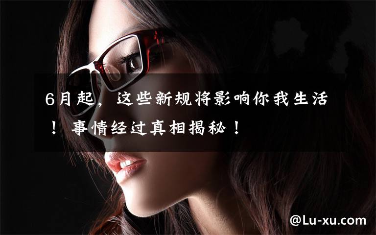 6月起,这些新规将影响你我生活! 事情经过真相揭秘!
