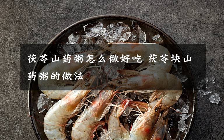 茯苓山药粥怎么做好吃 茯苓块山药粥的做法