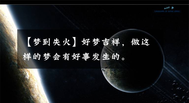 【梦到失火】好梦吉祥,做这样的梦会有好事发生的。