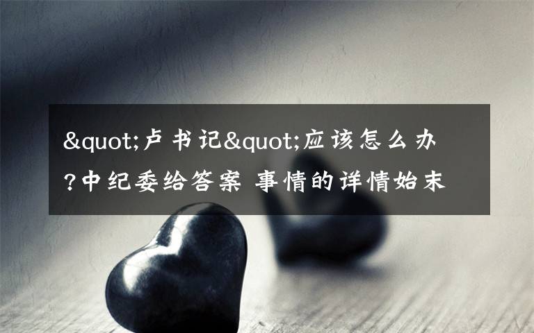 "卢书记"应该怎么办?中纪委给答案 事情的详情始末是怎么样了!
