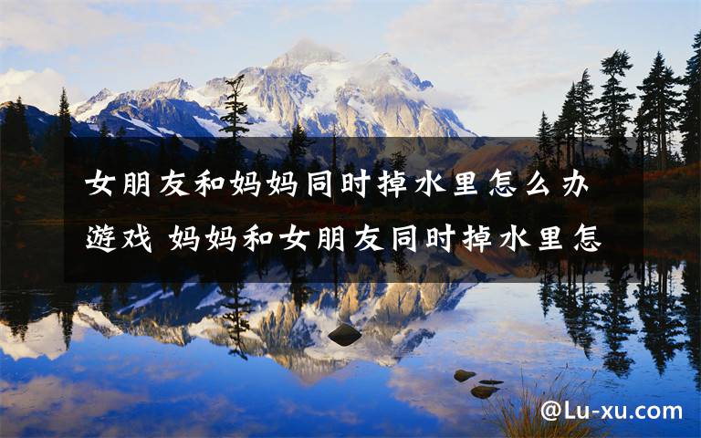 女朋友和妈妈同时掉水里怎么办游戏 妈妈和女朋友同时掉水里怎么办?李现高情商回答必须给满分太甜了