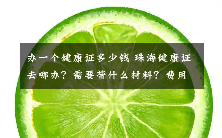 办一个健康证多少钱 珠海健康证去哪办?需要带什么材料?费用是多少?什么时候出证?