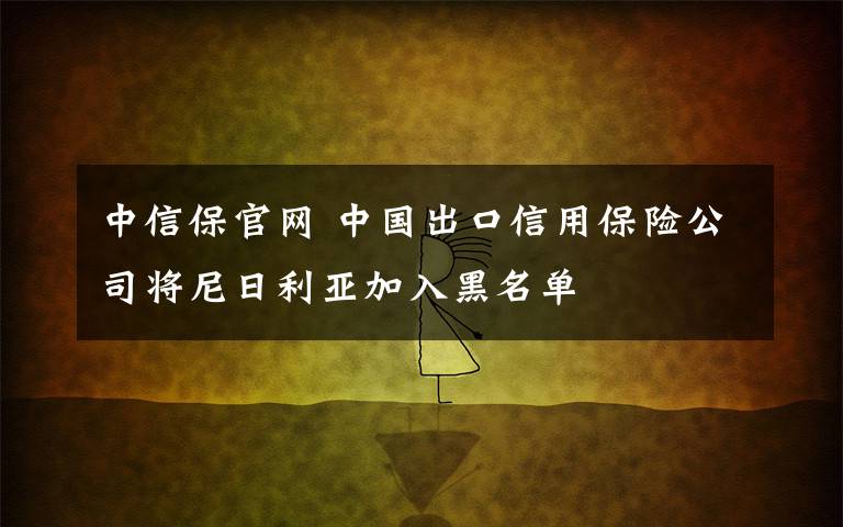 中信保官网 中国出口信用保险公司将尼日利亚加入黑名单
