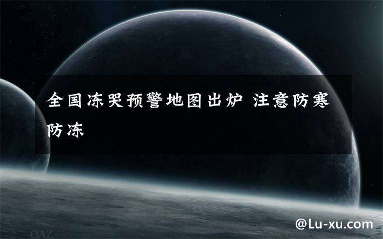 全国冻哭预警地图出炉 注意防寒防冻