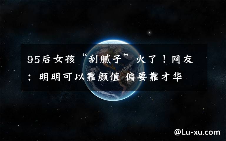 95后女孩“刮腻子”火了!网友:明明可以靠颜值 偏要靠才华