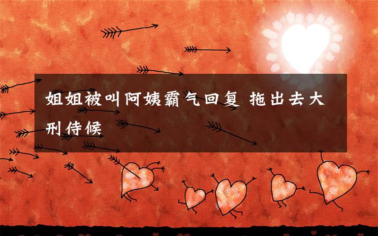 姐姐被叫阿姨霸气回复 拖出去大刑侍候