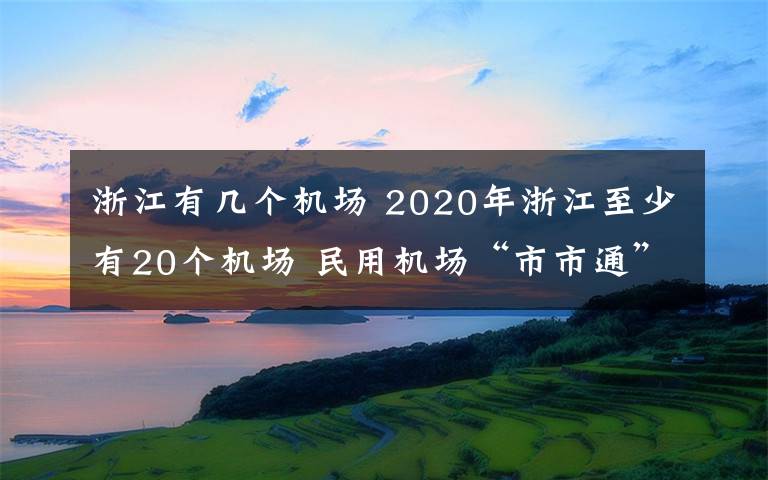 浙江有几个机场 2020年浙江至少有20个机场 民用机场“市市通”