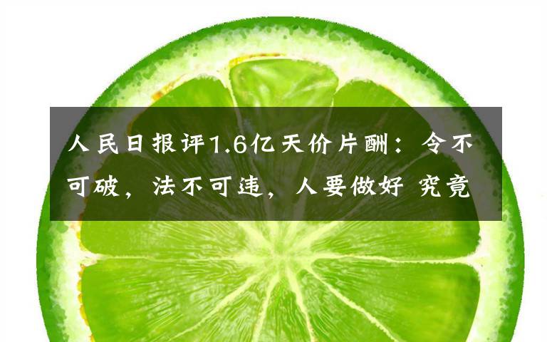 人民日报评1.6亿天价片酬:令不可破,法不可违,人要做好 究竟是怎么一回事?
