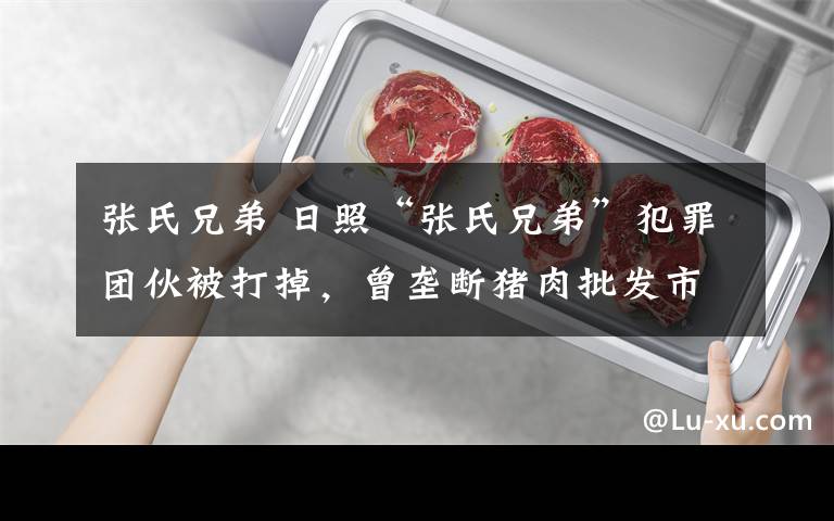 张氏兄弟 日照“张氏兄弟”犯罪团伙被打掉,曾垄断猪肉批发市场
