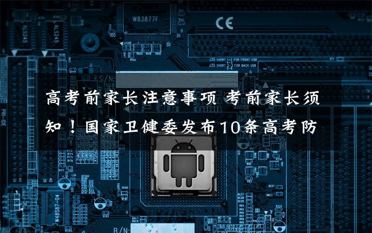 高考前家长注意事项 考前家长须知!国家卫健委发布10条高考防疫家长关键提示