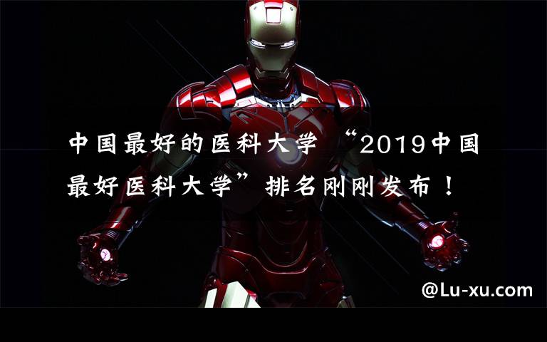 中国最好的医科大学 “2019中国最好医科大学”排名刚刚发布!最顶尖的10所医学院在哪?