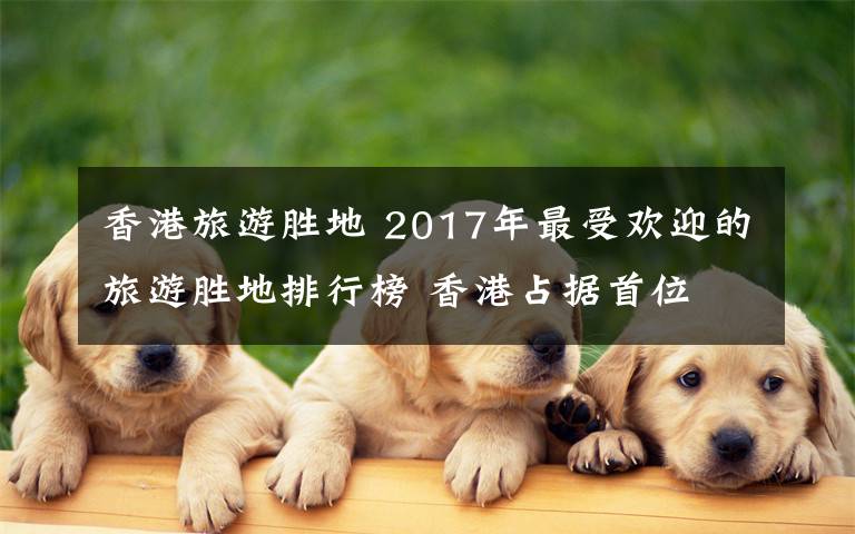 香港旅游胜地 2017年最受欢迎的旅游胜地排行榜 香港占据首位
