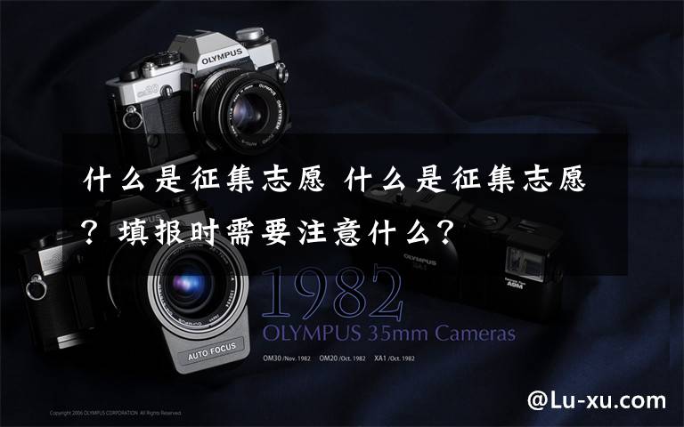 什么是征集志愿 什么是征集志愿?填报时需要注意什么?