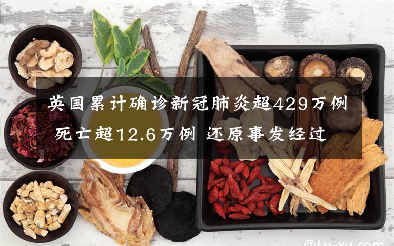 英国累计确诊新冠肺炎超429万例 死亡超12.6万例 还原事发经过及背后原因!