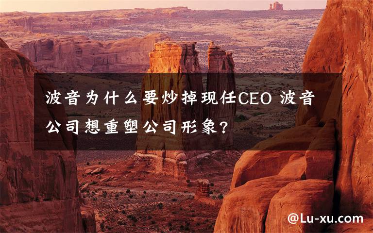 波音为什么要炒掉现任CEO 波音公司想重塑公司形象?