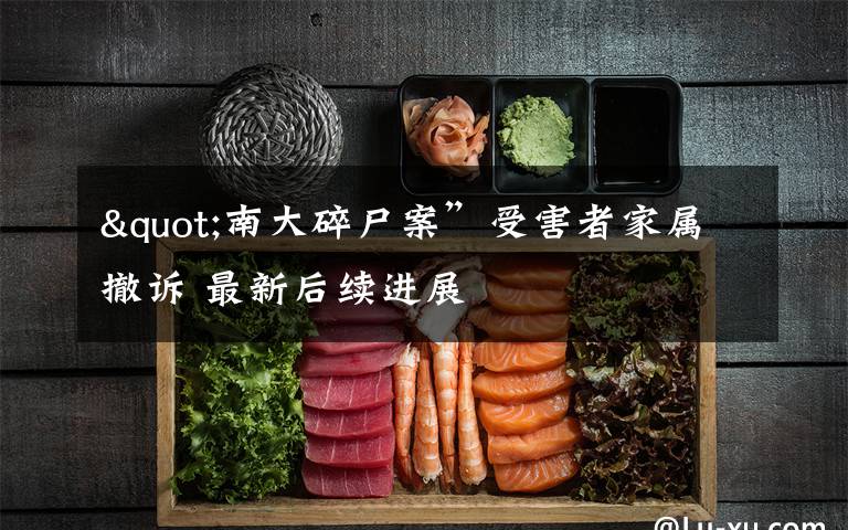 "南大碎尸案”受害者家属撤诉 最新后续进展