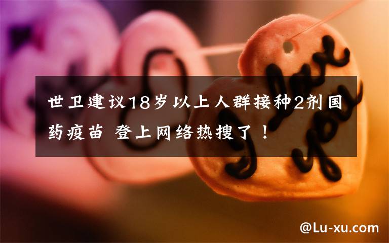 世卫建议18岁以上人群接种2剂国药疫苗 登上网络热搜了!