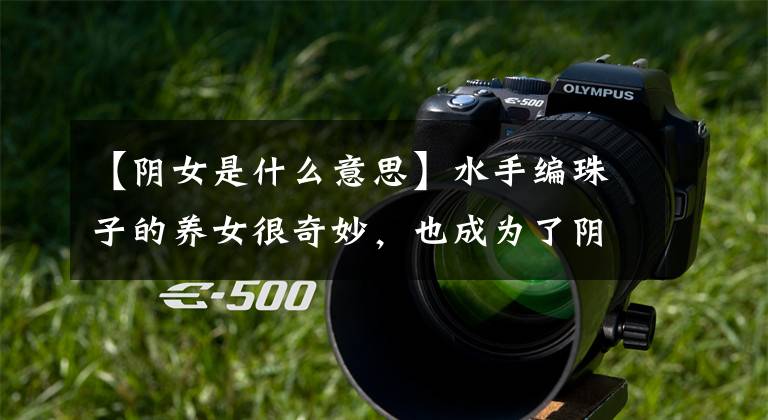 【阴女是什么意思】水手编珠子的养女很奇妙,也成为了阴女