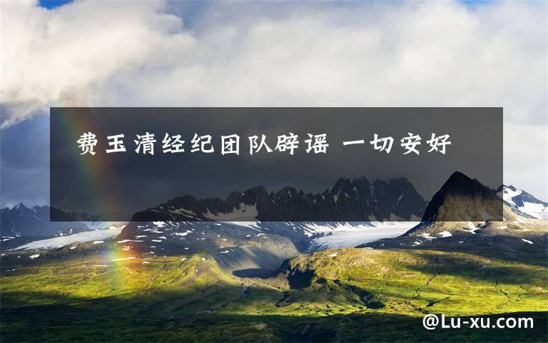 费玉清经纪团队辟谣 一切安好